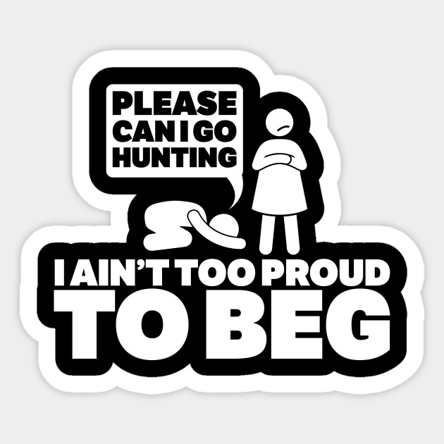 please can i go hunting i an!t too proud too beg